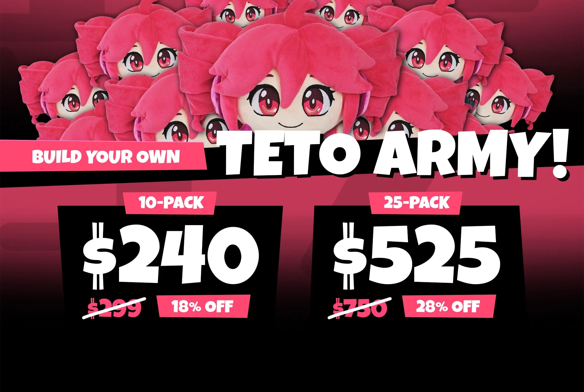 Build your own Teto army. 10-pack $240, 18% off. 25-pack $525, 28% off.